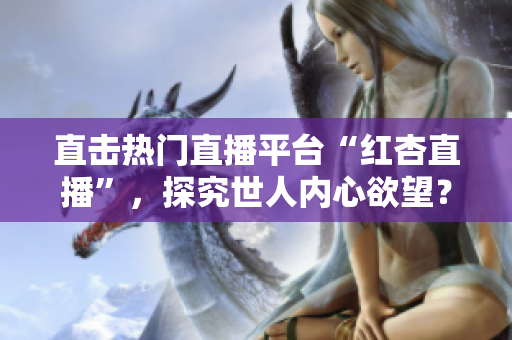 直击热门直播平台“红杏直播”，探究世人内心欲望？
