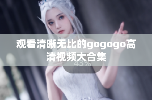 观看清晰无比的gogogo高清视频大合集