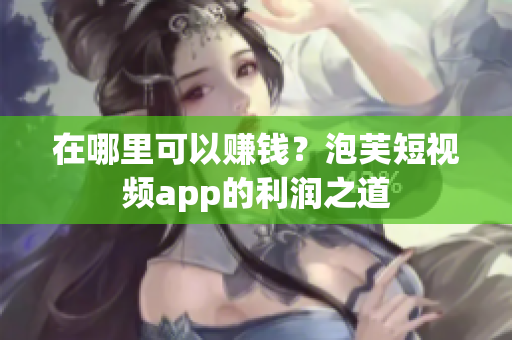 在哪里可以赚钱？泡芙短视频app的利润之道