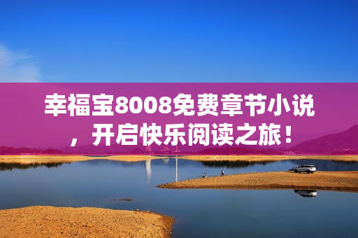 幸福宝8008免费章节小说，开启快乐阅读之旅！