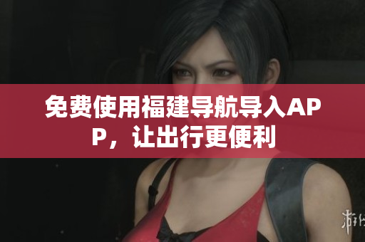 免费使用福建导航导入APP，让出行更便利