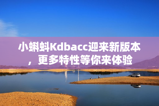 小蝌蚪Kdbacc迎来新版本，更多特性等你来体验