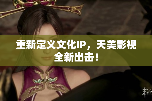 重新定义文化IP，天美影视全新出击！