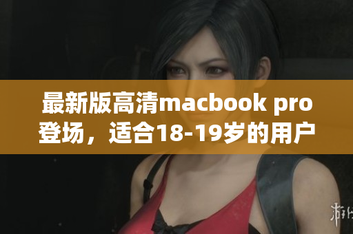最新版高清macbook pro登场，适合18-19岁的用户！