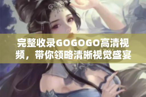 完整收录GOGOGO高清视频，带你领略清晰视觉盛宴
