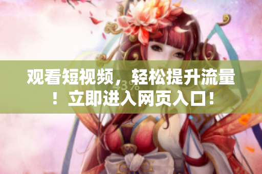 观看短视频，轻松提升流量！立即进入网页入口！