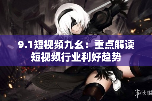 9.1短视频九幺：重点解读短视频行业利好趋势
