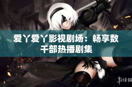 爱丫爱丫影视剧场：畅享数千部热播剧集