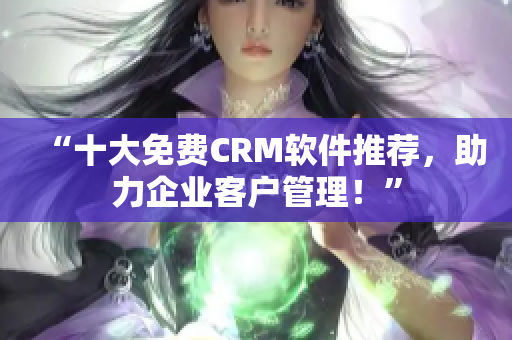 “十大免费CRM软件推荐，助力企业客户管理！”