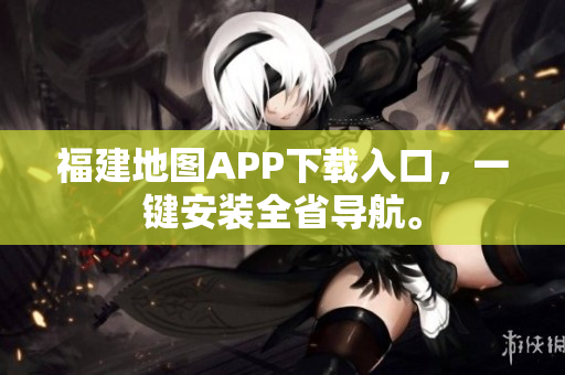 福建地图APP下载入口，一键安装全省导航。