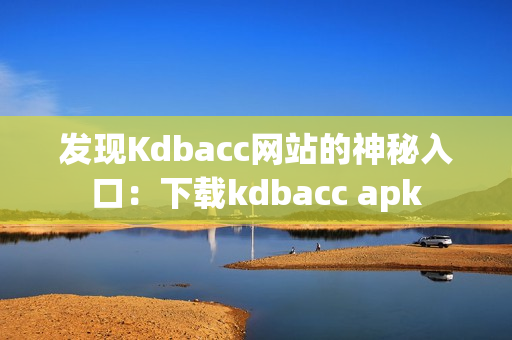 发现Kdbacc网站的神秘入口：下载kdbacc apk