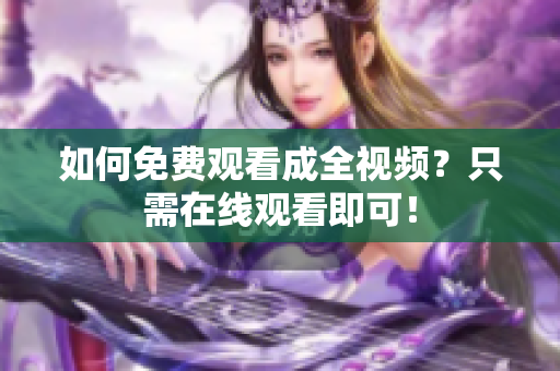 如何免费观看成全视频？只需在线观看即可！