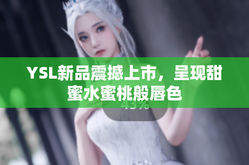 YSL新品震撼上市，呈现甜蜜水蜜桃般唇色