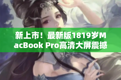 新上市！最新版1819岁MacBook Pro高清大屏震撼登场