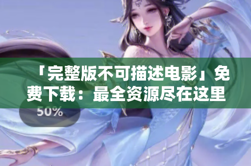 「完整版不可描述电影」免费下载：最全资源尽在这里！
