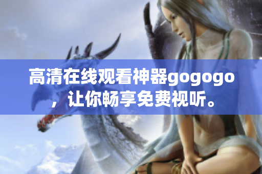 高清在线观看神器gogogo，让你畅享免费视听。