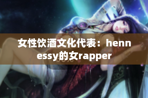 女性饮酒文化代表：hennessy的女rapper