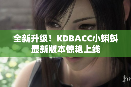 全新升级！KDBACC小蝌蚪最新版本惊艳上线