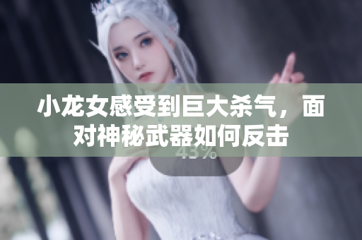 小龙女感受到巨大杀气，面对神秘武器如何反击