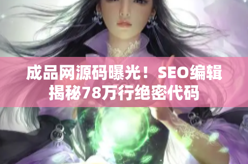 成品网源码曝光！SEO编辑揭秘78万行绝密代码