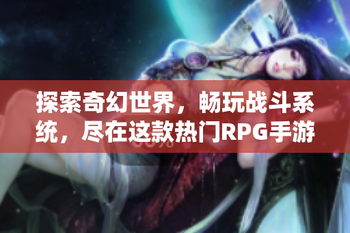 探索奇幻世界，畅玩战斗系统，尽在这款热门RPG手游