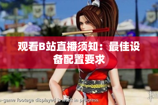 观看B站直播须知：最佳设备配置要求