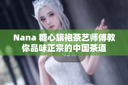 Nana 糖心旗袍茶艺师傅教你品味正宗的中国茶道