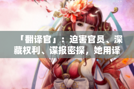 「翻译官」：迫害官员、深藏权利、谍报密探，她用译言揭开万丈迷雾