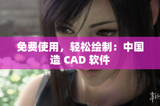 免费使用，轻松绘制：中国造 CAD 软件