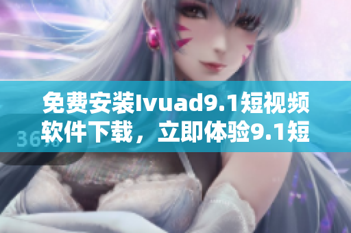 免费安装Ivuad9.1短视频软件下载，立即体验9.1短视频！
