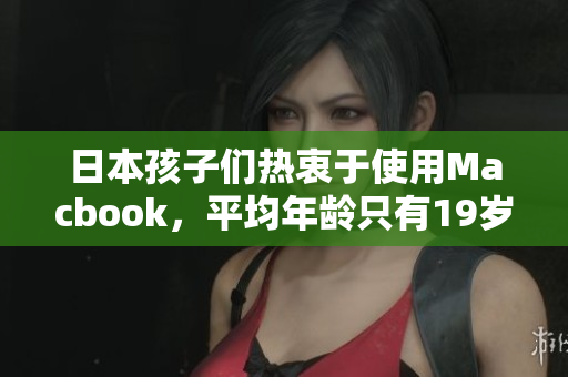 日本孩子们热衷于使用Macbook，平均年龄只有19岁！