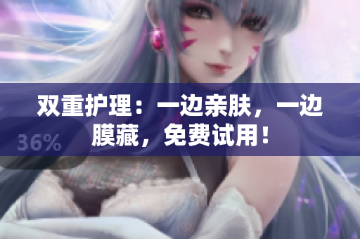 双重护理：一边亲肤，一边膜藏，免费试用！