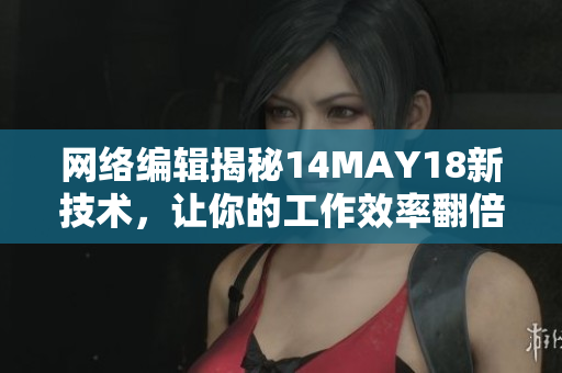 网络编辑揭秘14MAY18新技术，让你的工作效率翻倍