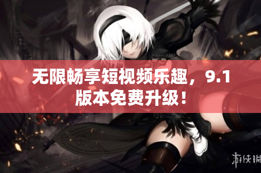 无限畅享短视频乐趣，9.1版本免费升级！