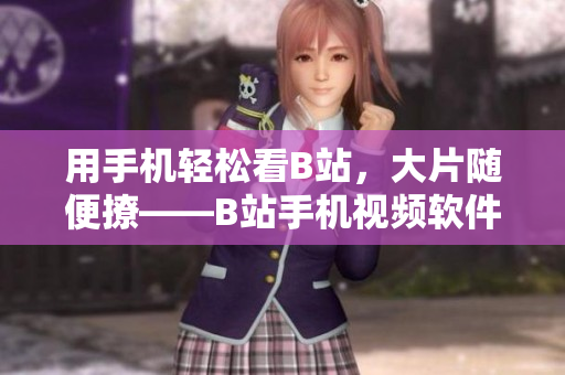 用手机轻松看B站，大片随便撩——B站手机视频软件快速下载攻略