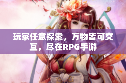 玩家任意探索，万物皆可交互，尽在RPG手游