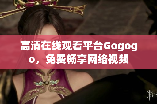 高清在线观看平台Gogogo，免费畅享网络视频