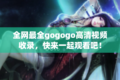 全网最全gogogo高清视频收录，快来一起观看吧！