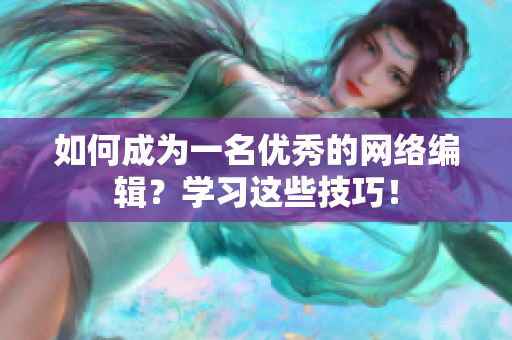 如何成为一名优秀的网络编辑？学习这些技巧！