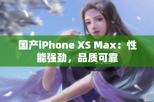 国产iPhone XS Max：性能强劲，品质可靠