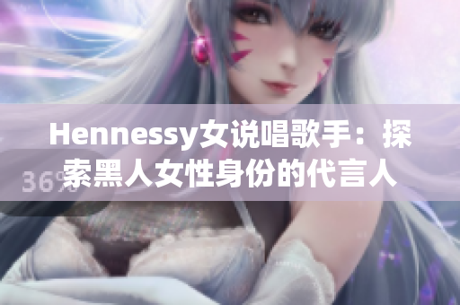 Hennessy女说唱歌手：探索黑人女性身份的代言人