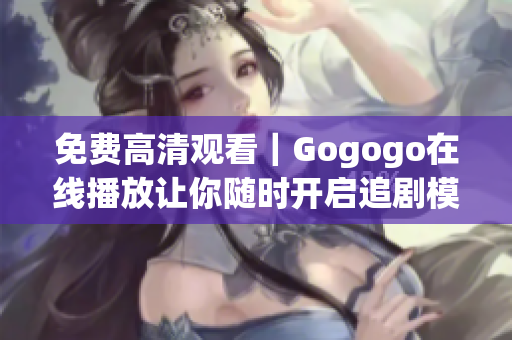 免费高清观看｜Gogogo在线播放让你随时开启追剧模式