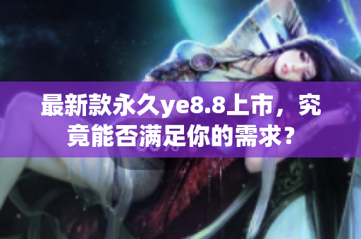 最新款永久ye8.8上市，究竟能否满足你的需求？