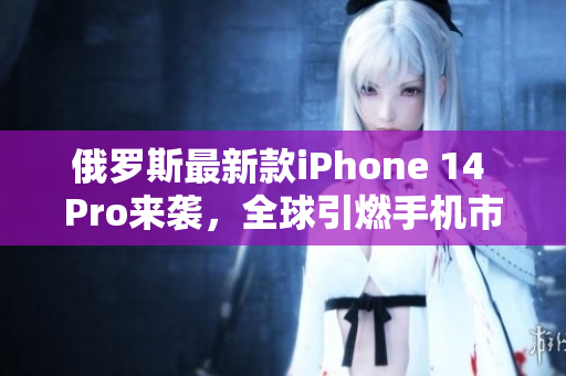 俄罗斯最新款iPhone 14 Pro来袭，全球引燃手机市场热潮