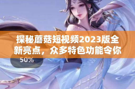 探秘蘑菇短视频2023版全新亮点，众多特色功能令你爱不释手