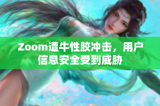 Zoom遭牛性胶冲击，用户信息安全受到威胁