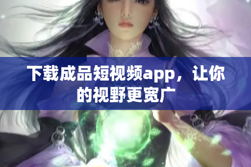 下载成品短视频app，让你的视野更宽广