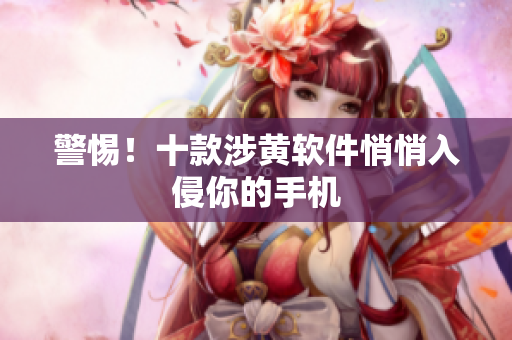 警惕！十款涉黄软件悄悄入侵你的手机