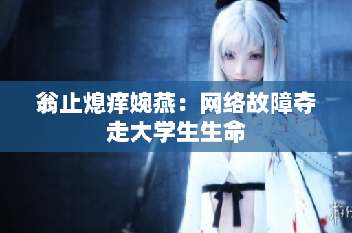 翁止熄痒婉燕：网络故障夺走大学生生命