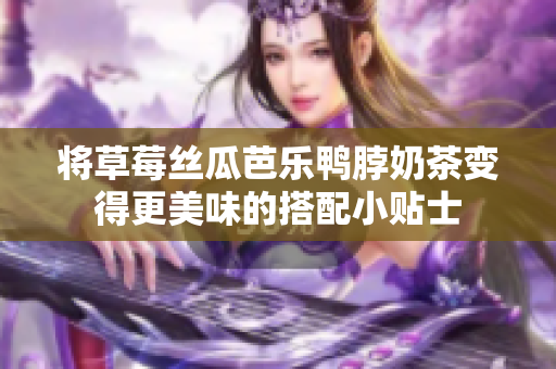 将草莓丝瓜芭乐鸭脖奶茶变得更美味的搭配小贴士